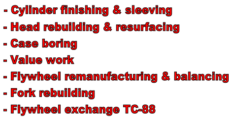 - Cylinder finishing & sleeving  - Head rebuilding & resurfacing  - Case boring  - Value work  - Flywheel remanufacturing & balancing  - Fork rebuilding  - Flywheel exchange TC-88